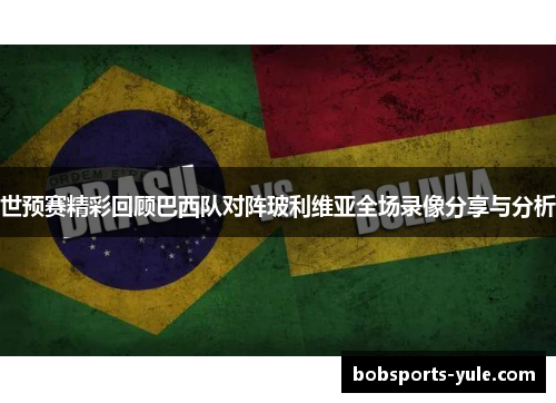 世预赛精彩回顾巴西队对阵玻利维亚全场录像分享与分析
