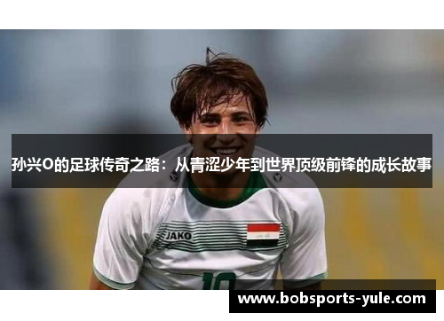 孙兴O的足球传奇之路：从青涩少年到世界顶级前锋的成长故事