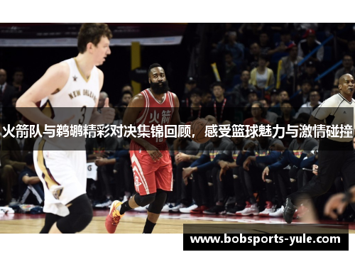 火箭队与鹈鹕精彩对决集锦回顾，感受篮球魅力与激情碰撞