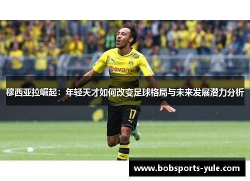 穆西亚拉崛起：年轻天才如何改变足球格局与未来发展潜力分析