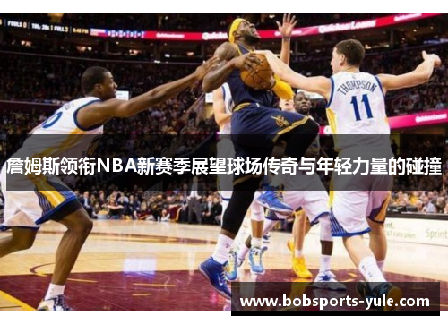 詹姆斯领衔NBA新赛季展望球场传奇与年轻力量的碰撞
