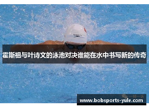 霍斯祖与叶诗文的泳池对决谁能在水中书写新的传奇