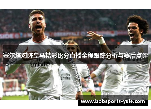 塞尔塔对阵皇马精彩比分直播全程跟踪分析与赛后点评