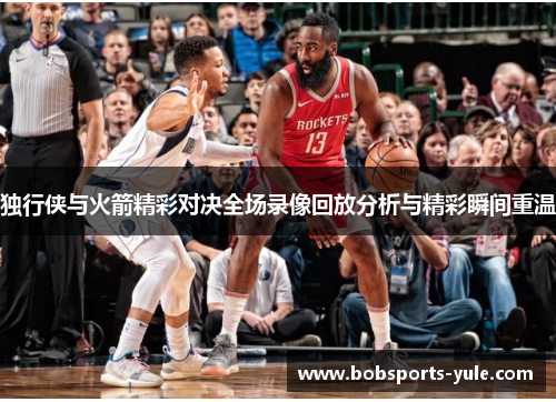 独行侠与火箭精彩对决全场录像回放分析与精彩瞬间重温